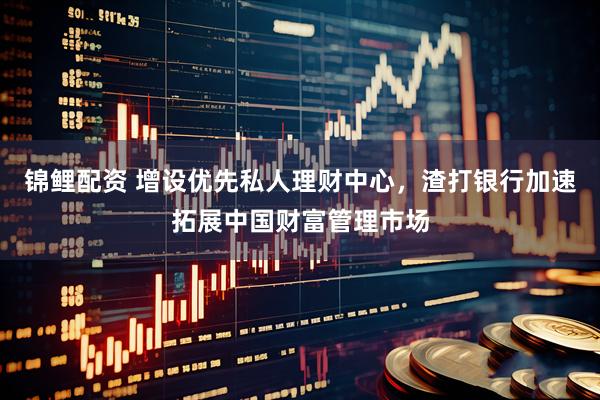 锦鲤配资 增设优先私人理财中心，渣打银行加速拓展中国财富管理市场