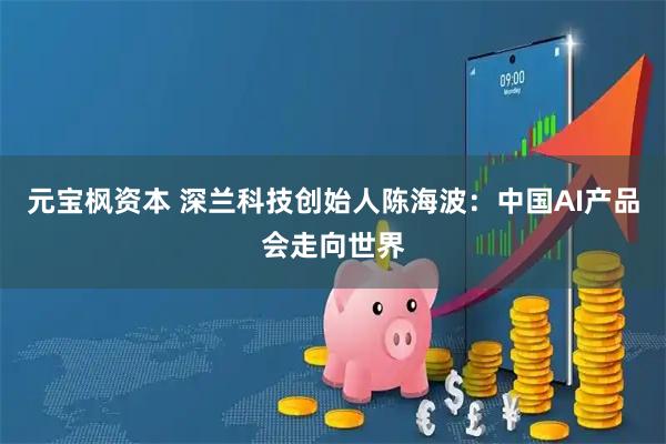 元宝枫资本 深兰科技创始人陈海波：中国AI产品会走向世界