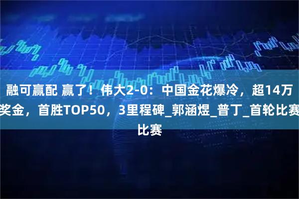 融可赢配 赢了！伟大2-0：中国金花爆冷，超14万奖金，首胜TOP50，3里程碑_郭涵煜_普丁_首轮比赛