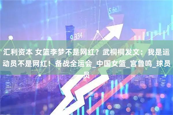 汇利资本 女篮李梦不是网红？武桐桐发文：我是运动员不是网红！备战全运会_中国女篮_宫鲁鸣_球员