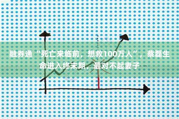 融券通 “死亡来临前，想救100万人”，蔡磊生命进入终末期，最对不起妻子