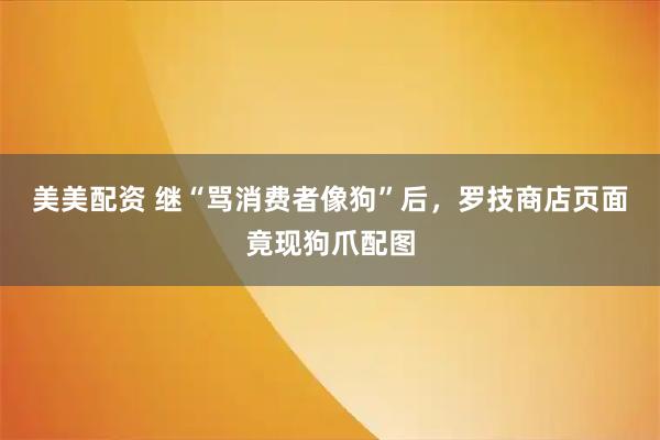 美美配资 继“骂消费者像狗”后，罗技商店页面竟现狗爪配图