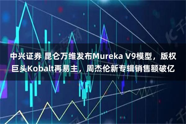 中兴证券 昆仑万维发布Mureka V9模型，版权巨头Kobalt再易主，周杰伦新专辑销售额破亿