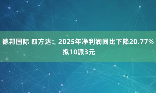 德邦国际 四方达：2025年净利润同比下降20.77% 拟10派3元