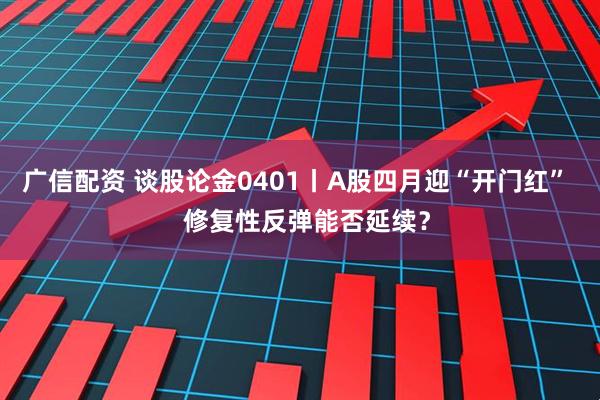 广信配资 谈股论金0401丨A股四月迎“开门红”   修复性反弹能否延续？