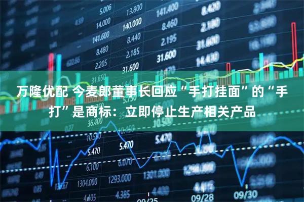 万隆优配 今麦郎董事长回应“手打挂面”的“手打”是商标：立即停止生产相关产品
