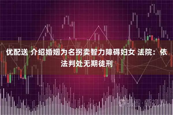 优配送 介绍婚姻为名拐卖智力障碍妇女 法院：依法判处无期徒刑