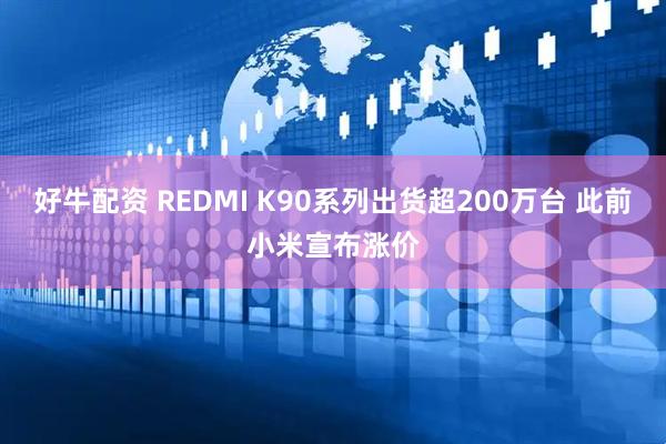 好牛配资 REDMI K90系列出货超200万台 此前小米宣布涨价