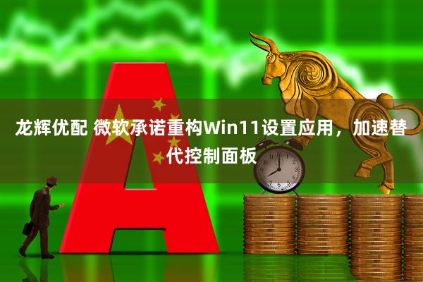 龙辉优配 微软承诺重构Win11设置应用，加速替代控制面板