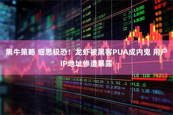 黑牛策略 细思极恐！龙虾被黑客PUA成内鬼 用户IP地址惨遭暴露