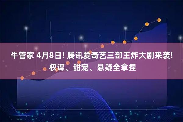 牛管家 4月8日! 腾讯爱奇艺三部王炸大剧来袭! 权谋、甜宠、悬疑全拿捏