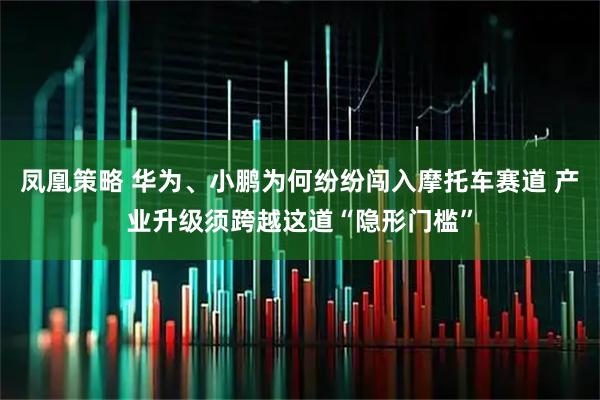 凤凰策略 华为、小鹏为何纷纷闯入摩托车赛道 产业升级须跨越这道“隐形门槛”