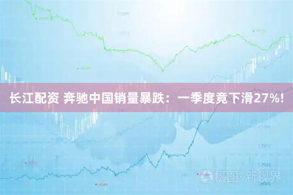 长江配资 奔驰中国销量暴跌：一季度竟下滑27%!